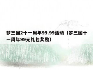 梦三国2十一周年99.99活动（梦三国十一周年99元礼包奖励）