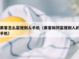 黑客怎么监视别人手机（黑客如何监视别人的手机）