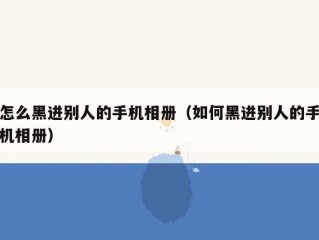 怎么黑进别人的手机相册（如何黑进别人的手机相册）