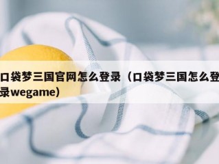 口袋梦三国官网怎么登录（口袋梦三国怎么登录wegame）