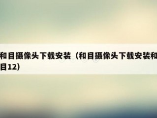 和目摄像头下载安装（和目摄像头下载安装和目12）