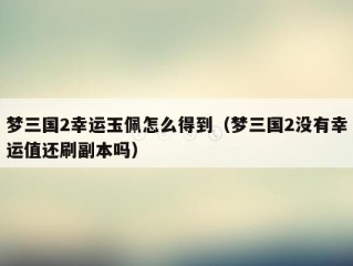 梦三国2幸运玉佩怎么得到（梦三国2没有幸运值还刷副本吗）