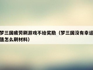 梦三国疲劳刷游戏不给奖励（梦三国没有幸运值怎么刷材料）