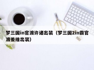 梦三国in官渡许诸出装（梦三国2in霸官渡姜维出装）