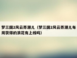 梦三国2风云弄潮儿（梦三国2风云弄潮儿每周获得的浪花有上线吗）
