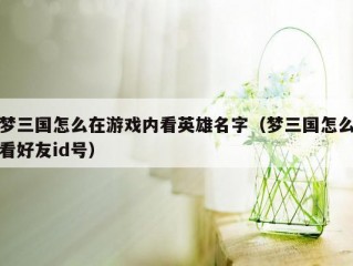 梦三国怎么在游戏内看英雄名字（梦三国怎么看好友id号）