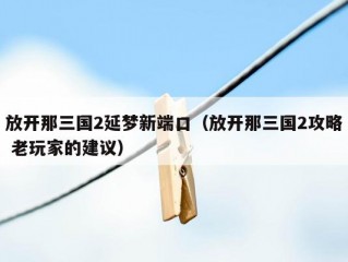 放开那三国2延梦新端口（放开那三国2攻略 老玩家的建议）