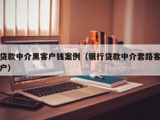 贷款中介黑客户钱案例（银行贷款中介套路客户）