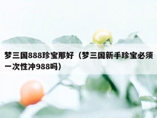 梦三国888珍宝那好（梦三国新手珍宝必须一次性冲988吗）