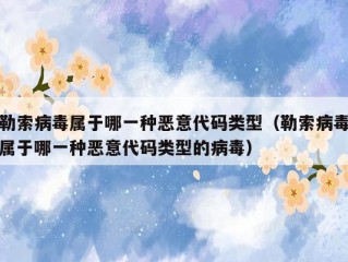 勒索病毒属于哪一种恶意代码类型（勒索病毒属于哪一种恶意代码类型的病毒）