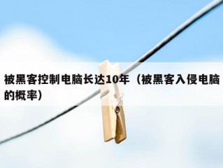 被黑客控制电脑长达10年（被黑客入侵电脑的概率）