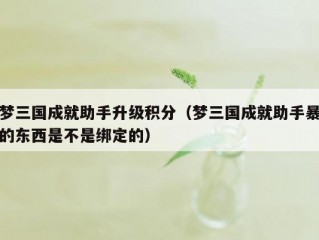 梦三国成就助手升级积分（梦三国成就助手暴的东西是不是绑定的）