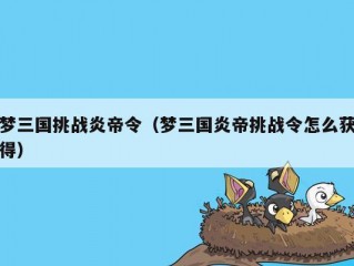 梦三国挑战炎帝令（梦三国炎帝挑战令怎么获得）