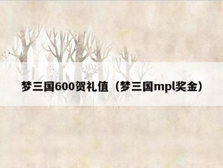 梦三国600贺礼值（梦三国mpl奖金）