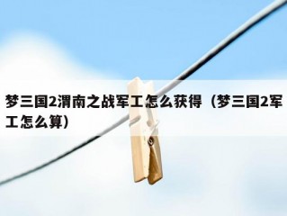 梦三国2渭南之战军工怎么获得（梦三国2军工怎么算）