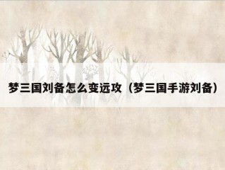 梦三国刘备怎么变远攻（梦三国手游刘备）