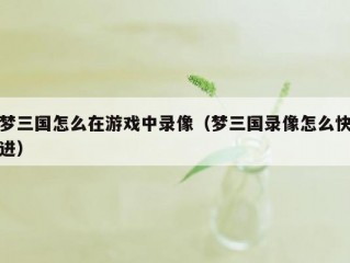 梦三国怎么在游戏中录像（梦三国录像怎么快进）