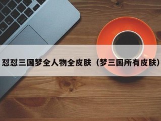 怼怼三国梦全人物全皮肤（梦三国所有皮肤）