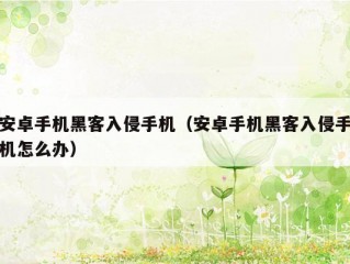 安卓手机黑客入侵手机（安卓手机黑客入侵手机怎么办）