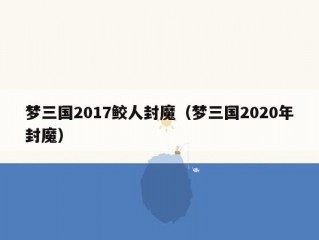 梦三国2017鲛人封魔（梦三国2020年封魔）