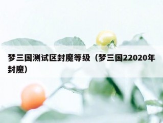 梦三国测试区封魔等级（梦三国22020年封魔）