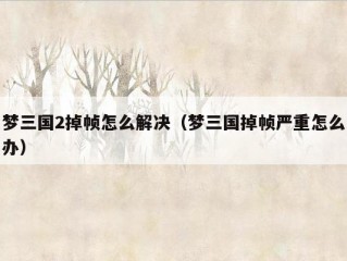 梦三国2掉帧怎么解决（梦三国掉帧严重怎么办）