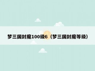 梦三国封魔100级6（梦三国封魔等级）