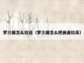 梦三国怎么拉远（梦三国怎么把画面拉高）