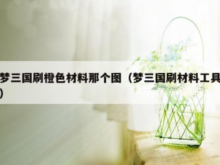 梦三国刷橙色材料那个图（梦三国刷材料工具）