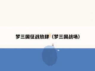 梦三国征战放肆（梦三国战场）