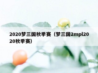 2020梦三国秋季赛（梦三国2mpl2020秋季赛）