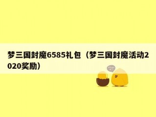 梦三国封魔6585礼包（梦三国封魔活动2020奖励）