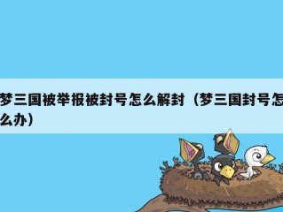 梦三国被举报被封号怎么解封（梦三国封号怎么办）