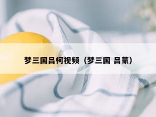 梦三国吕柯视频（梦三国 吕蒙）