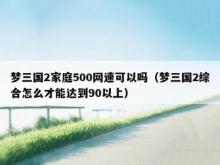 梦三国2家庭500网速可以吗（梦三国2综合怎么才能达到90以上）