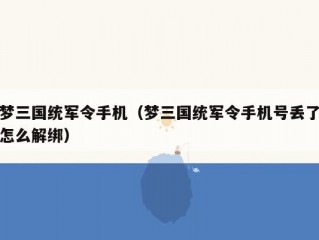 梦三国统军令手机（梦三国统军令手机号丢了怎么解绑）