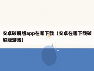 安卓破解版app在哪下载（安卓在哪下载破解版游戏）