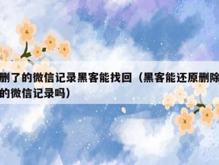 删了的微信记录黑客能找回（黑客能还原删除的微信记录吗）