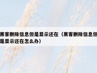 黑客删除信息但是显示还在（黑客删除信息但是显示还在怎么办）