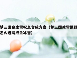 梦三国金冰雪叹息合成方案（梦三国冰雪武器怎么进阶成金冰雪）