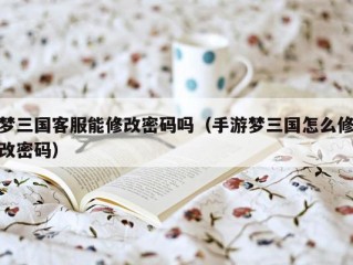 梦三国客服能修改密码吗（手游梦三国怎么修改密码）