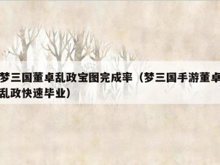 梦三国董卓乱政宝图完成率（梦三国手游董卓乱政快速毕业）