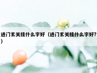 进门玄关挂什么字好（进门玄关挂什么字好?）