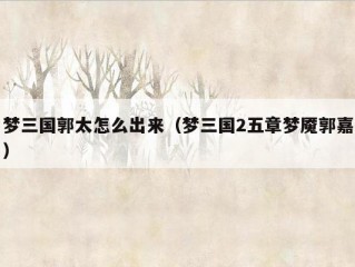 梦三国郭太怎么出来（梦三国2五章梦魇郭嘉）