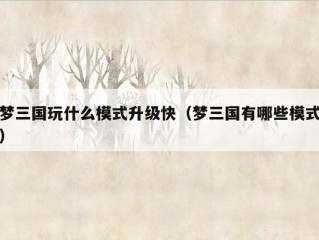 梦三国玩什么模式升级快（梦三国有哪些模式）