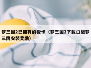 梦三国2已拥有的橙卡（梦三国2下载口袋梦三国安装奖励）