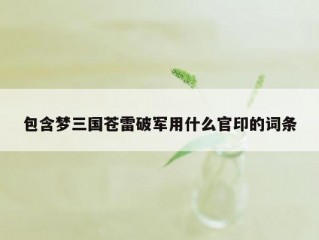 包含梦三国苍雷破军用什么官印的词条