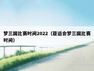 梦三国比赛时间2022（亚运会梦三国比赛时间）