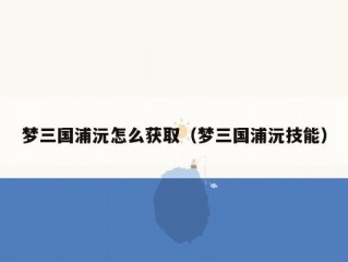 梦三国浦沅怎么获取（梦三国浦沅技能）