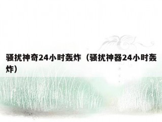 骚扰神奇24小时轰炸（骚扰神器24小时轰炸）